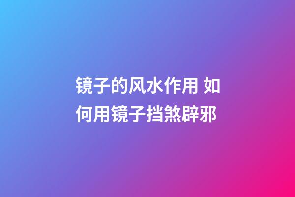 镜子的风水作用 如何用镜子挡煞辟邪